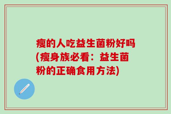 瘦的人吃益生菌粉好吗(瘦身族必看：益生菌粉的正确食用方法)
