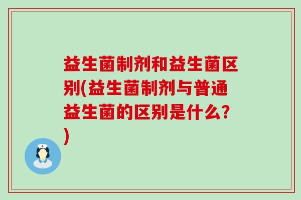 益生菌制剂和益生菌区别(益生菌制剂与普通益生菌的区别是什么？)