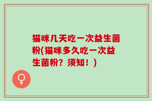 猫咪几天吃一次益生菌粉(猫咪多久吃一次益生菌粉？须知！)