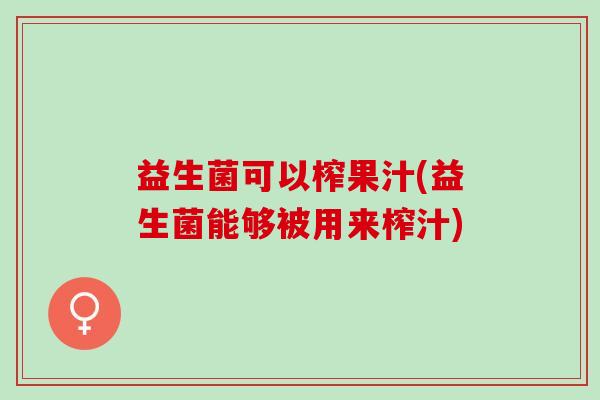 益生菌可以榨果汁(益生菌能够被用来榨汁)