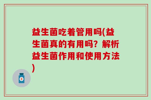 益生菌吃着管用吗(益生菌真的有用吗？解析益生菌作用和使用方法)
