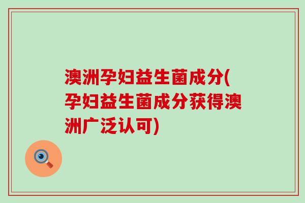 澳洲孕妇益生菌成分(孕妇益生菌成分获得澳洲广泛认可)