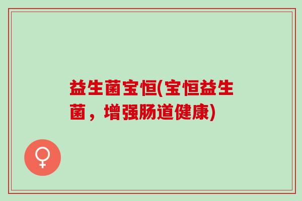 益生菌宝恒(宝恒益生菌，增强肠道健康)
