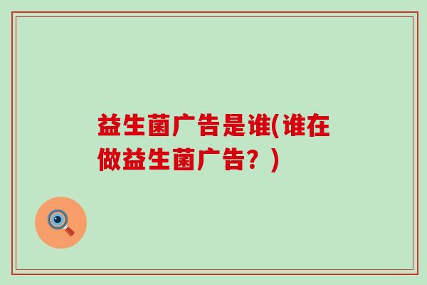 益生菌广告是谁(谁在做益生菌广告？)