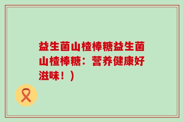 益生菌山楂棒糖益生菌山楂棒糖：营养健康好滋味！)