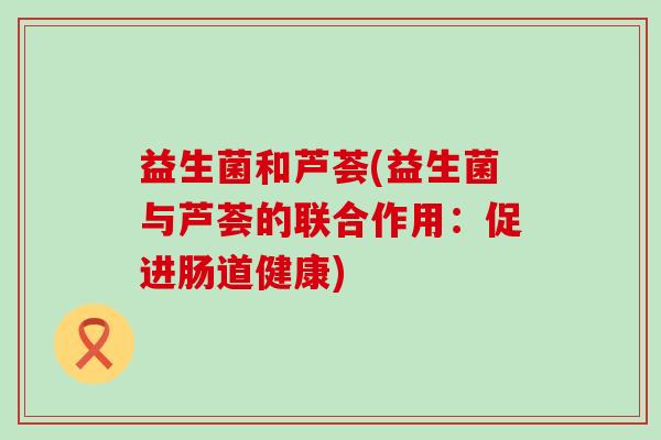 益生菌和芦荟(益生菌与芦荟的联合作用：促进肠道健康)