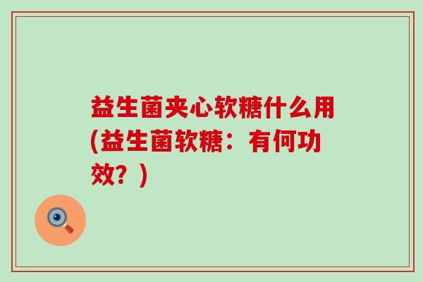 益生菌夹心软糖什么用(益生菌软糖：有何功效？)
