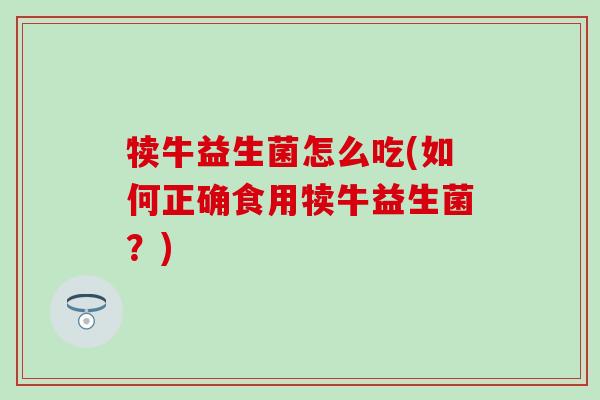 犊牛益生菌怎么吃(如何正确食用犊牛益生菌？)