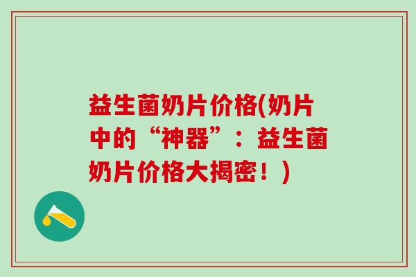 益生菌奶片价格(奶片中的“神器”：益生菌奶片价格大揭密！)