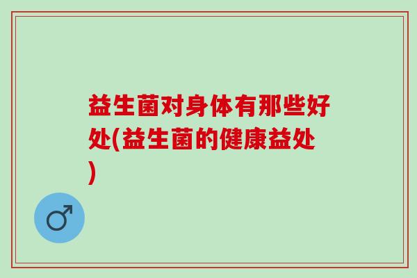 益生菌对身体有那些好处(益生菌的健康益处) 益生菌对身体有那些好处(益生菌的健康益处)