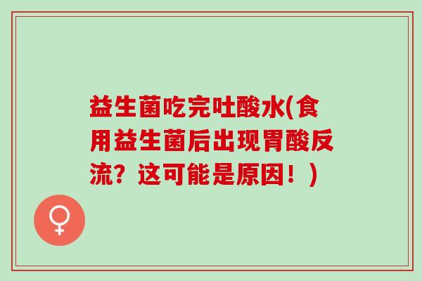 益生菌吃完吐酸水(食用益生菌后出现胃酸反流？这可能是原因！)