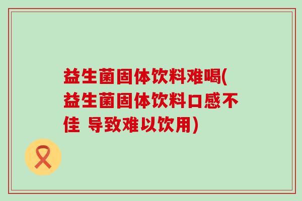 益生菌固体饮料难喝(益生菌固体饮料口感不佳 导致难以饮用)