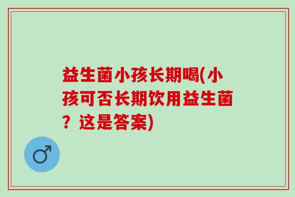 益生菌小孩长期喝(小孩可否长期饮用益生菌？这是答案)