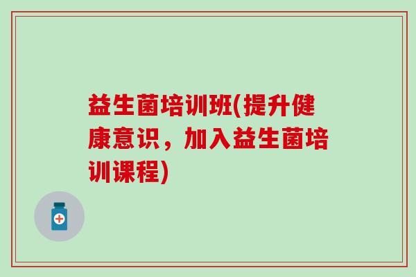 益生菌培训班(提升健康意识，加入益生菌培训课程)
