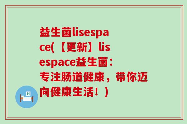 益生菌lisespace(【更新】lisespace益生菌：专注肠道健康，带你迈向健康生活！)