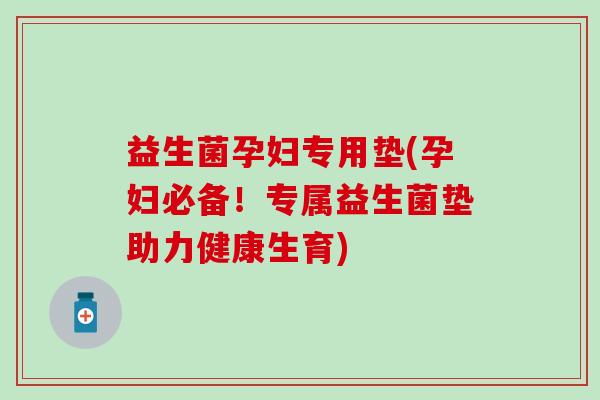 益生菌孕妇专用垫(孕妇必备！专属益生菌垫助力健康生育)
