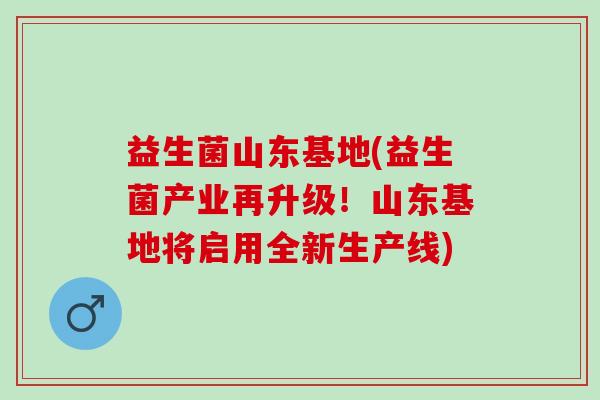 益生菌山东基地(益生菌产业再升级！山东基地将启用全新生产线)