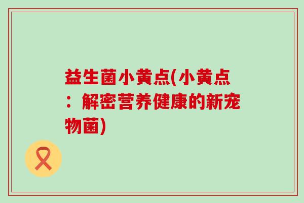 益生菌小黄点(小黄点：解密营养健康的新宠物菌)