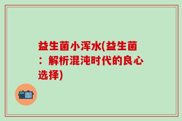 益生菌小浑水(益生菌：解析混沌时代的良心选择)