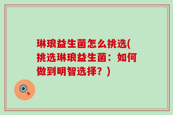 琳琅益生菌怎么挑选(挑选琳琅益生菌：如何做到明智选择？)