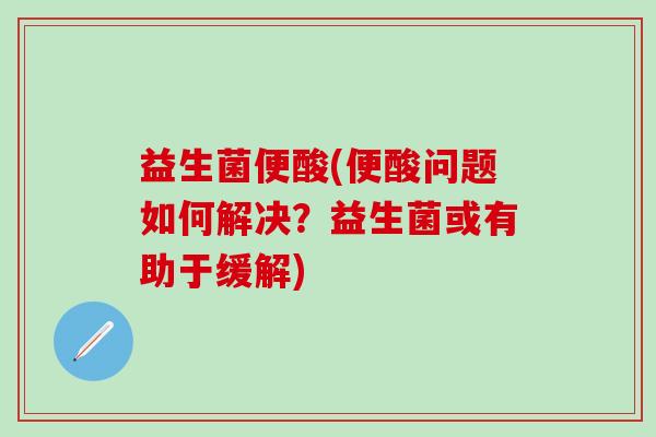 益生菌便酸(便酸问题如何解决？益生菌或有助于缓解)