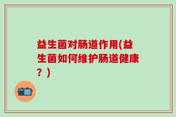 益生菌对肠道作用(益生菌如何维护肠道健康？)