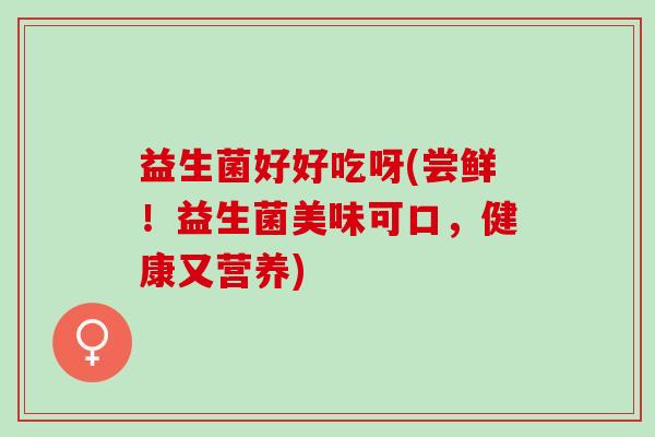 益生菌好好吃呀(尝鲜！益生菌美味可口，健康又营养)