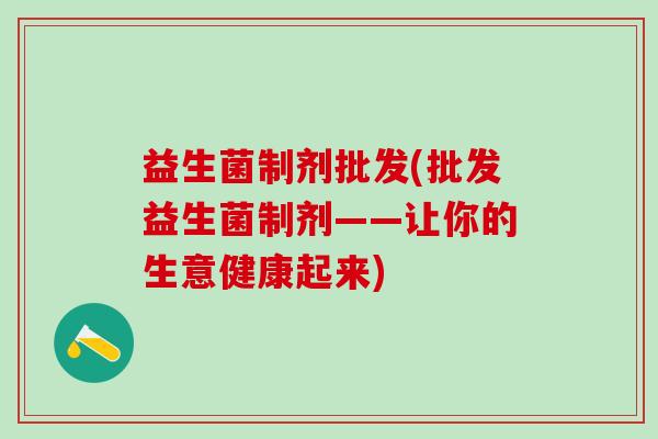 益生菌制剂批发(批发益生菌制剂——让你的生意健康起来)