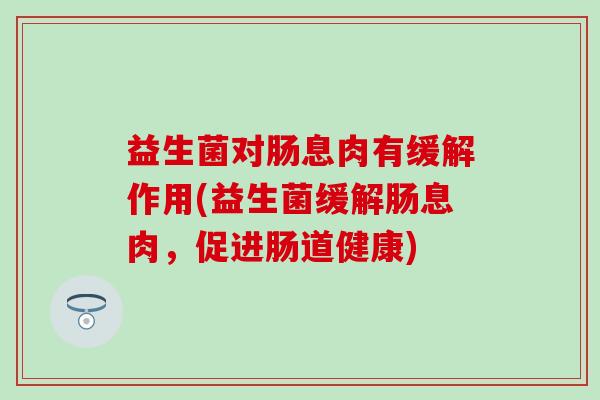 益生菌对肠息肉有缓解作用(益生菌缓解肠息肉，促进肠道健康)