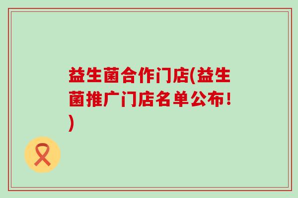 益生菌合作门店(益生菌推广门店名单公布！)
