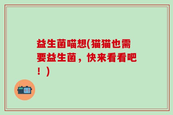 益生菌喵想(猫猫也需要益生菌，快来看看吧！)