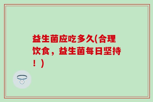 益生菌应吃多久(合理饮食，益生菌每日坚持！)