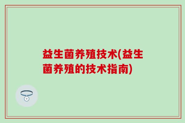 益生菌养殖技术(益生菌养殖的技术指南) 益生菌养殖技术(益生菌养殖的技术指南)
