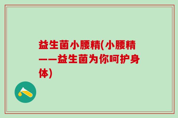 益生菌小腰精(小腰精——益生菌为你呵护身体)