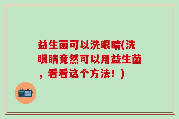 益生菌可以洗眼睛(洗眼睛竟然可以用益生菌，看看这个方法！)