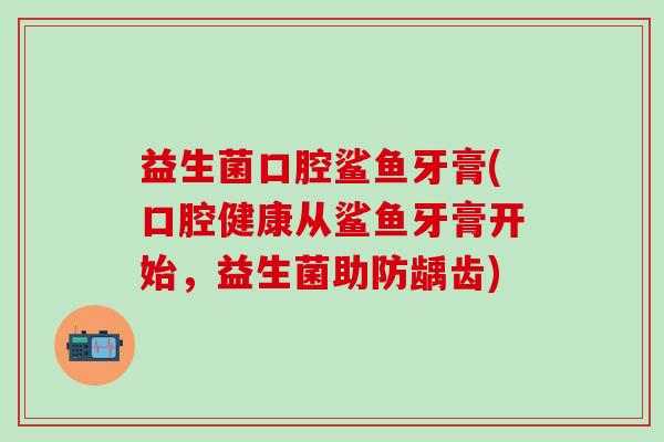 益生菌口腔鲨鱼牙膏(口腔健康从鲨鱼牙膏开始，益生菌助防龋齿)