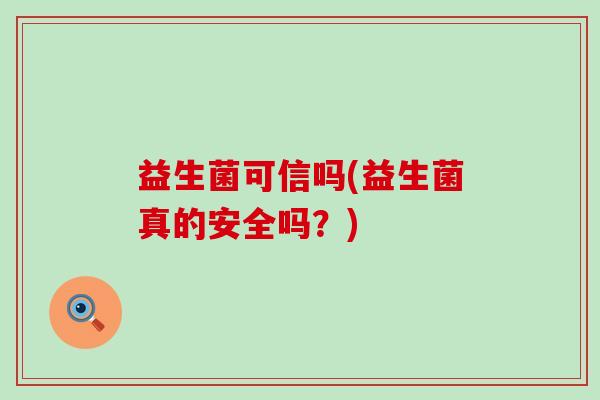 益生菌可信吗(益生菌真的安全吗？)