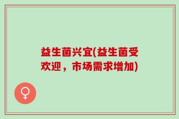 益生菌兴宜(益生菌受欢迎，市场需求增加)