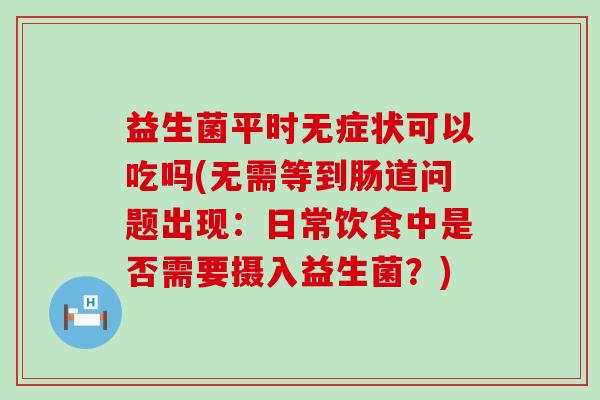 益生菌平时无症状可以吃吗(无需等到肠道问题出现：日常饮食中是否需要摄入益生菌？)