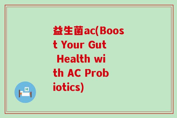 益生菌ac(Boost Your Gut Health with AC Probiotics)