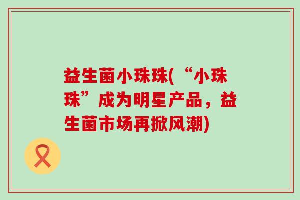 益生菌小珠珠(“小珠珠”成为明星产品，益生菌市场再掀风潮)