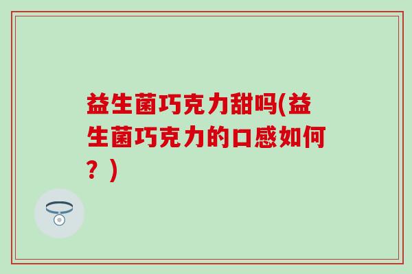益生菌巧克力甜吗(益生菌巧克力的口感如何？)