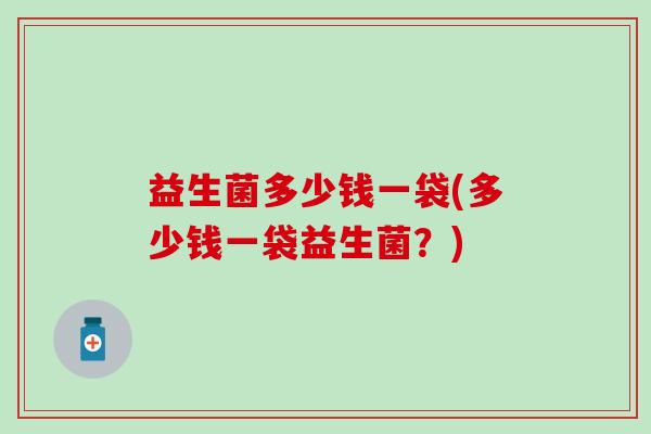 益生菌多少钱一袋(多少钱一袋益生菌？)