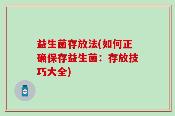 益生菌存放法(如何正确保存益生菌：存放技巧大全)