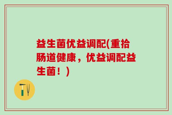 益生菌优益调配(重拾肠道健康，优益调配益生菌！)