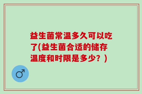 益生菌常温多久可以吃了(益生菌合适的储存温度和时限是多少？)