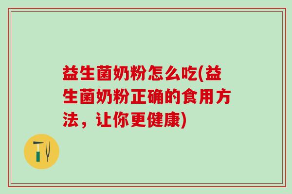 益生菌奶粉怎么吃(益生菌奶粉正确的食用方法，让你更健康)