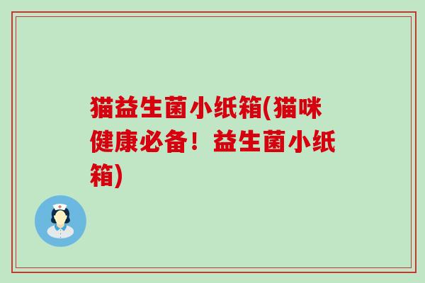 猫益生菌小纸箱(猫咪健康必备！益生菌小纸箱)