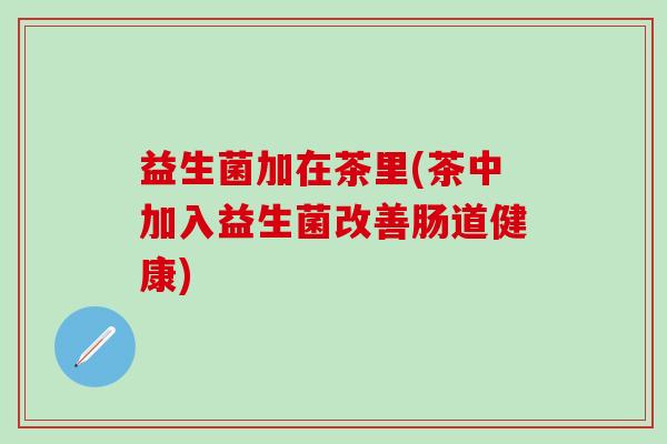 益生菌加在茶里(茶中加入益生菌改善肠道健康)
