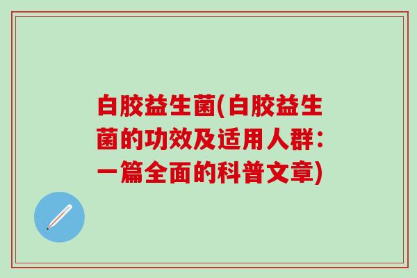 白胶益生菌(白胶益生菌的功效及适用人群：一篇全面的科普文章)